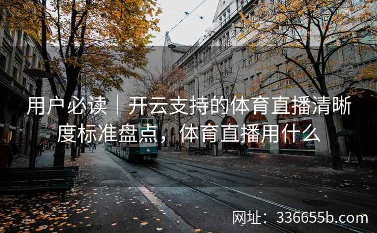 用户必读｜开云支持的体育直播清晰度标准盘点，体育直播用什么