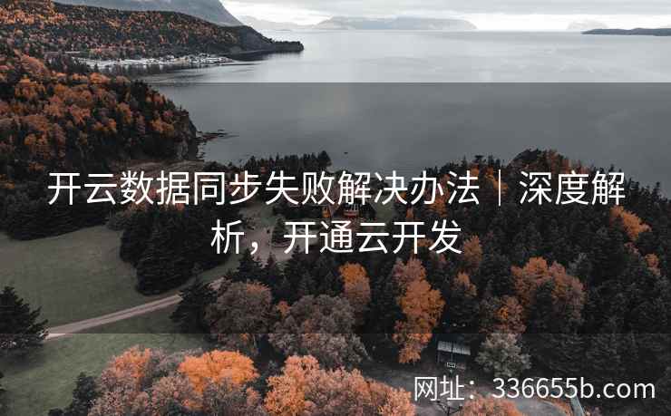 开云数据同步失败解决办法｜深度解析，开通云开发