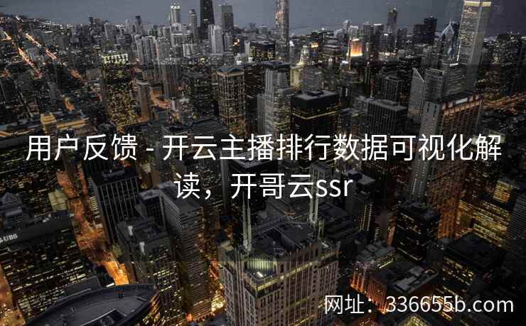用户反馈 - 开云主播排行数据可视化解读，开哥云ssr