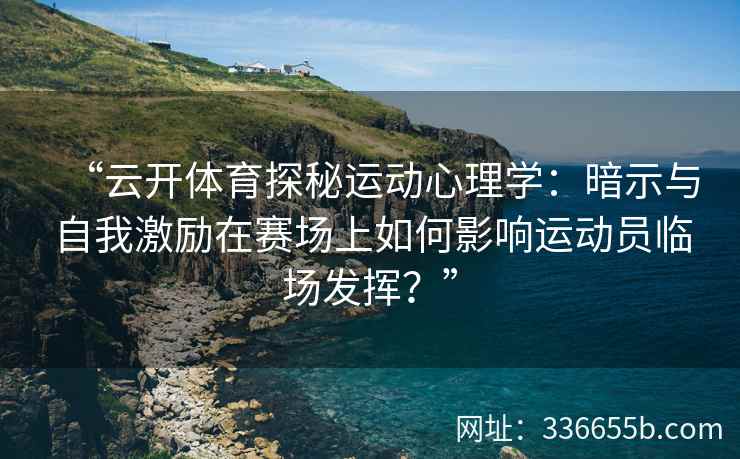 “云开体育探秘运动心理学：暗示与自我激励在赛场上如何影响运动员临场发挥？”