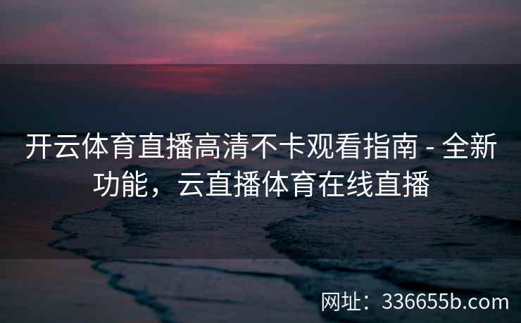 开云体育直播高清不卡观看指南 - 全新功能，云直播体育在线直播