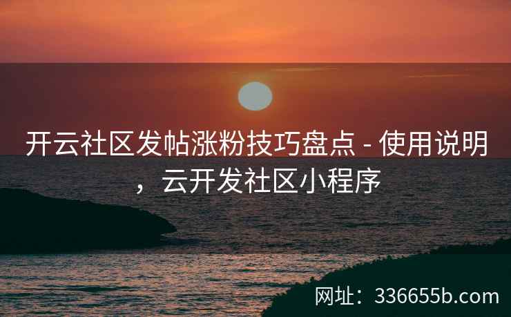 开云社区发帖涨粉技巧盘点 - 使用说明，云开发社区小程序