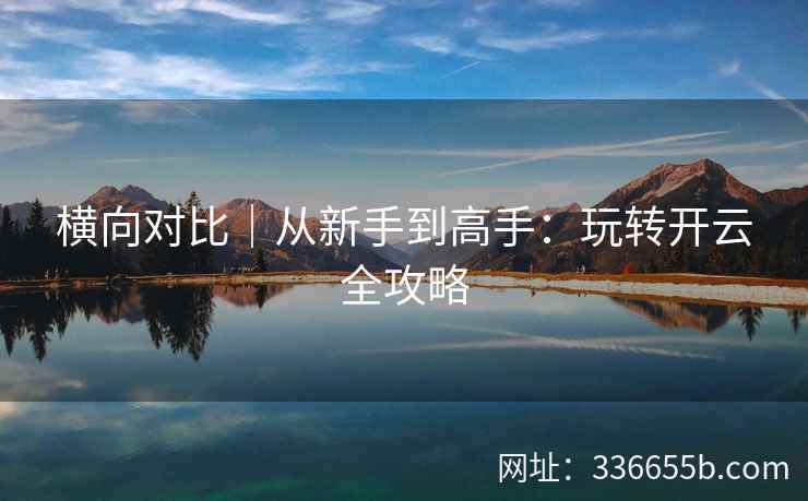 横向对比｜从新手到高手：玩转开云全攻略