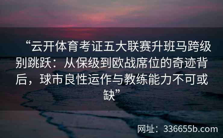 “云开体育考证五大联赛升班马跨级别跳跃：从保级到欧战席位的奇迹背后，球市良性运作与教练能力不可或缺”