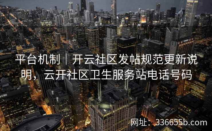 平台机制｜开云社区发帖规范更新说明，云开社区卫生服务站电话号码