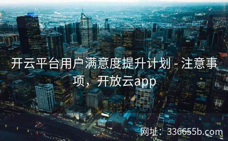 开云平台用户满意度提升计划 - 注意事项，开放云app