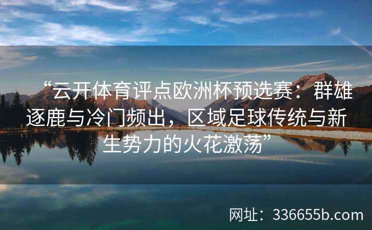 “云开体育评点欧洲杯预选赛：群雄逐鹿与冷门频出，区域足球传统与新生势力的火花激荡”
