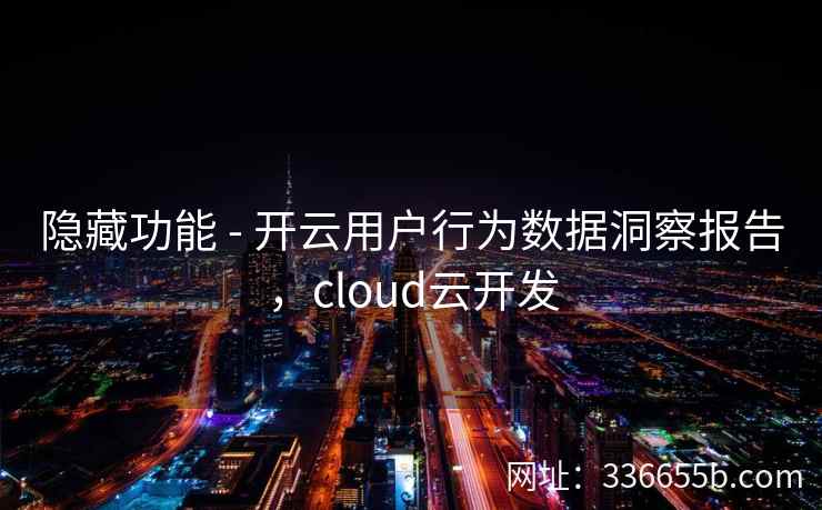 隐藏功能 - 开云用户行为数据洞察报告，cloud云开发