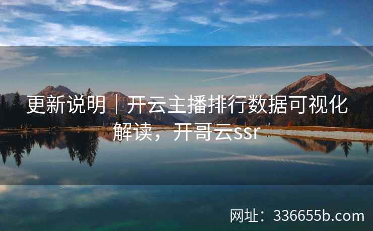 更新说明｜开云主播排行数据可视化解读，开哥云ssr