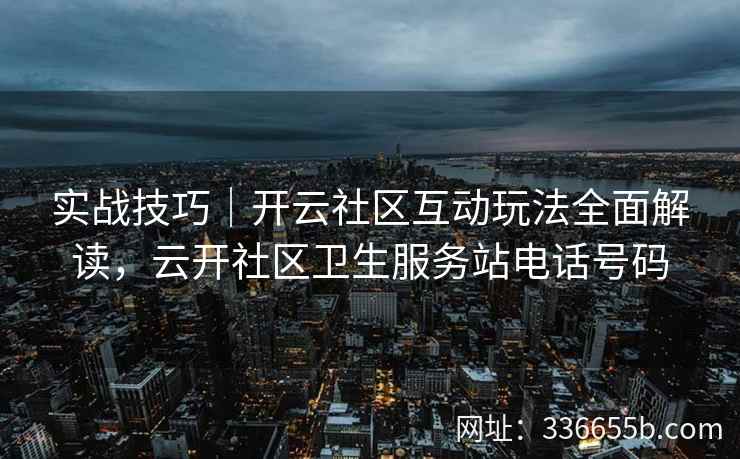 实战技巧|开云社区互动玩法全面解读,云开社区卫生服务站电话号码 实战技巧|开云社区互动玩法全面解读,云开社区卫生服务站电话号码