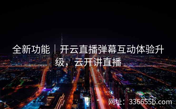 全新功能｜开云直播弹幕互动体验升级，云开讲直播