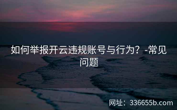 如何举报开云违规账号与行为？-常见问题