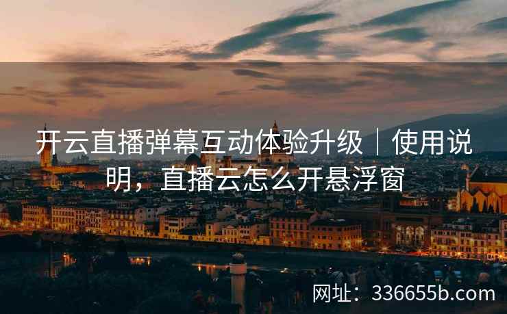 开云直播弹幕互动体验升级｜使用说明，直播云怎么开悬浮窗