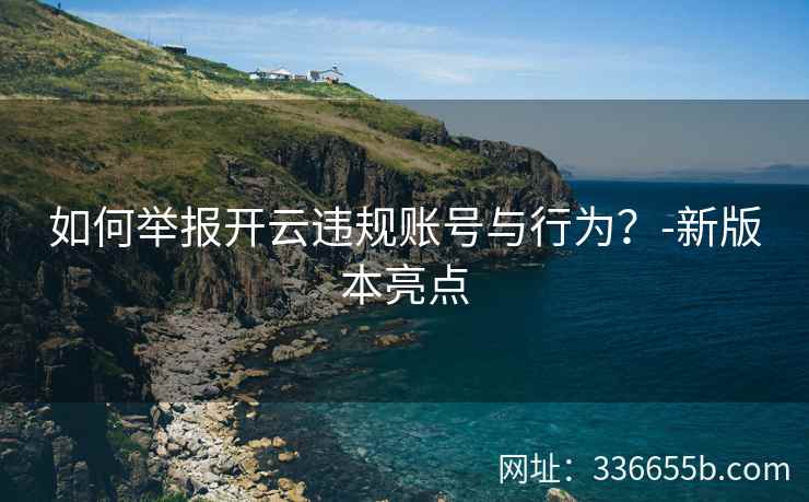 如何举报开云违规账号与行为？-新版本亮点