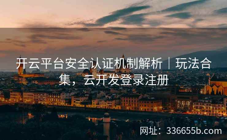 开云平台安全认证机制解析｜玩法合集，云开发登录注册