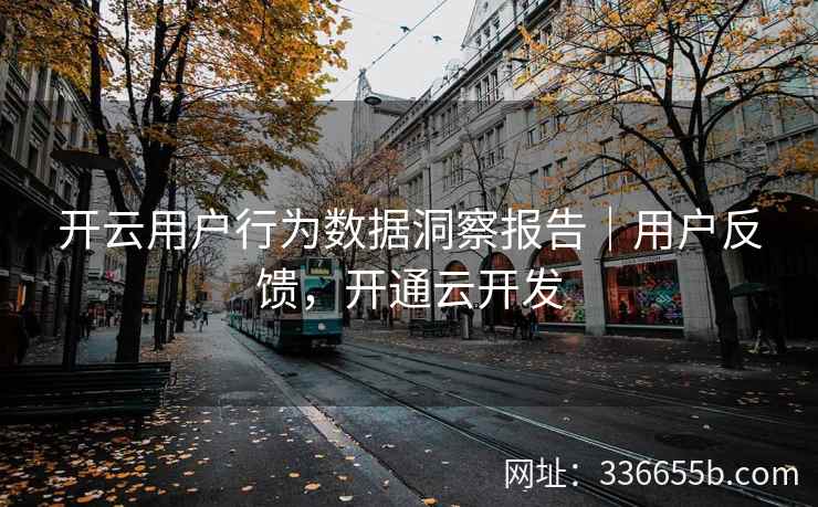 开云用户行为数据洞察报告｜用户反馈，开通云开发