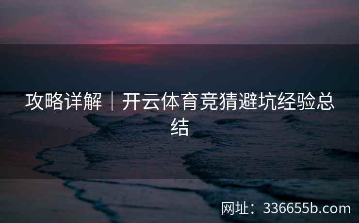 攻略详解｜开云体育竞猜避坑经验总结