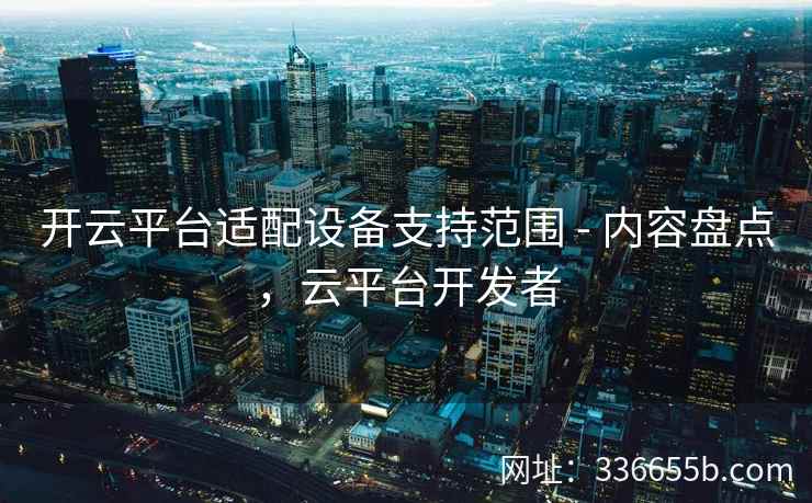开云平台适配设备支持范围 - 内容盘点，云平台开发者