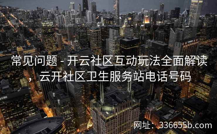 常见问题 - 开云社区互动玩法全面解读,云开社区卫生服务站电话号码 常见问题 - 开云社区互动玩法全面解读,云开社区卫生服务站电话号码