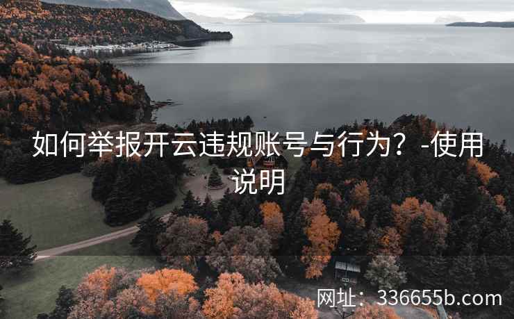 如何举报开云违规账号与行为？-使用说明