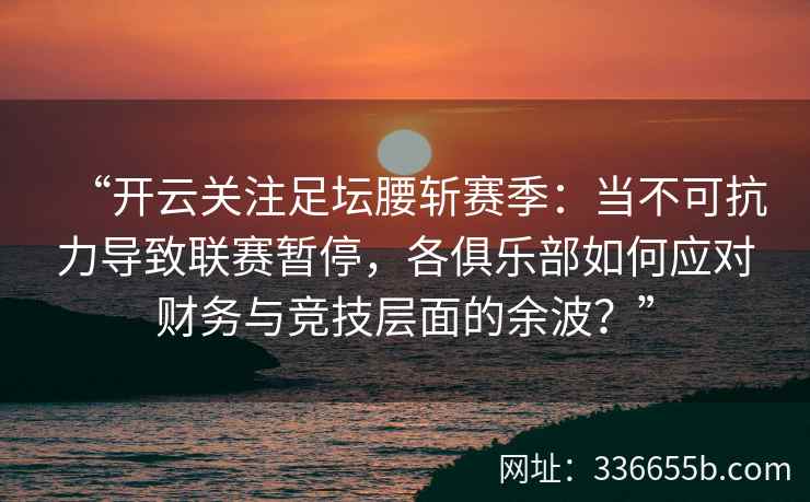 “开云关注足坛腰斩赛季：当不可抗力导致联赛暂停，各俱乐部如何应对财务与竞技层面的余波？”