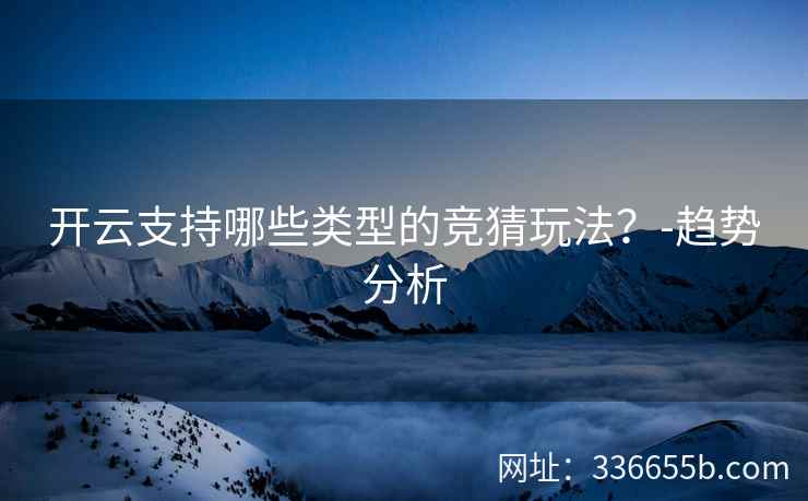 开云支持哪些类型的竞猜玩法？-趋势分析