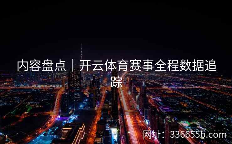 内容盘点｜开云体育赛事全程数据追踪