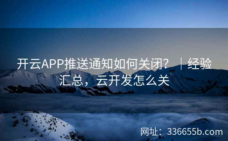 开云APP推送通知如何关闭？｜经验汇总，云开发怎么关