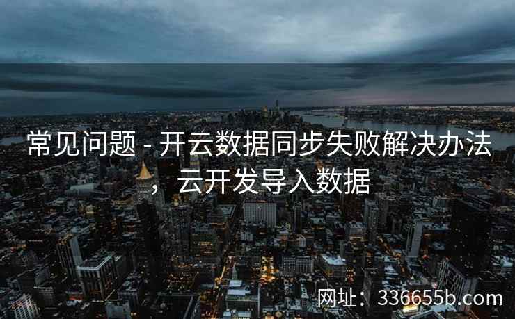 常见问题 - 开云数据同步失败解决办法，云开发导入数据