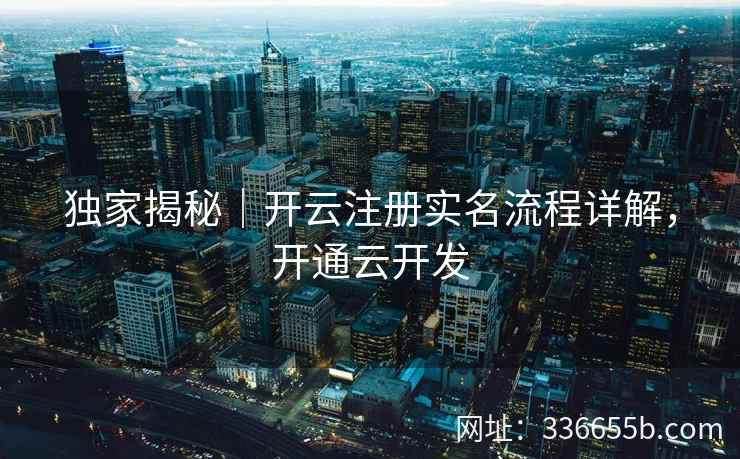 独家揭秘｜开云注册实名流程详解，开通云开发