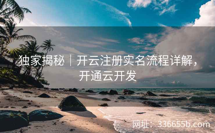 独家揭秘|开云注册实名流程详解,开通云开发 独家揭秘|开云注册实名流程详解,开通云开发