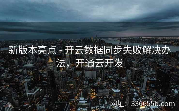 新版本亮点 - 开云数据同步失败解决办法，开通云开发