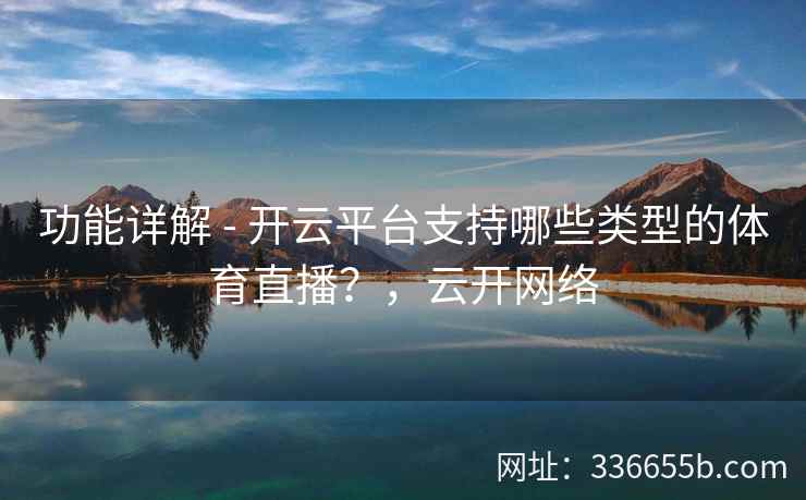功能详解 - 开云平台支持哪些类型的体育直播？，云开网络