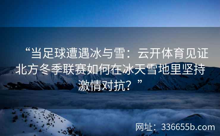 “当足球遭遇冰与雪：云开体育见证北方冬季联赛如何在冰天雪地里坚持激情对抗？”