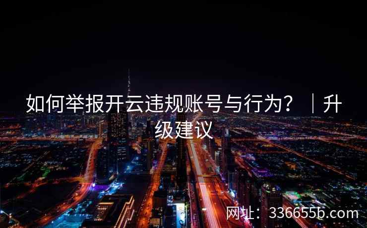 如何举报开云违规账号与行为？｜升级建议