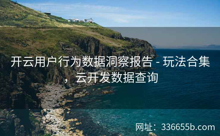 开云用户行为数据洞察报告 - 玩法合集，云开发数据查询