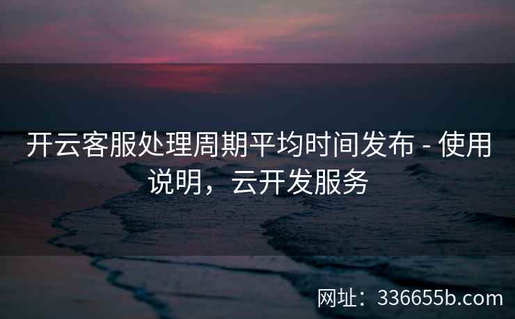 开云客服处理周期平均时间发布 - 使用说明，云开发服务