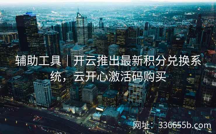 辅助工具｜开云推出最新积分兑换系统，云开心激活码购买