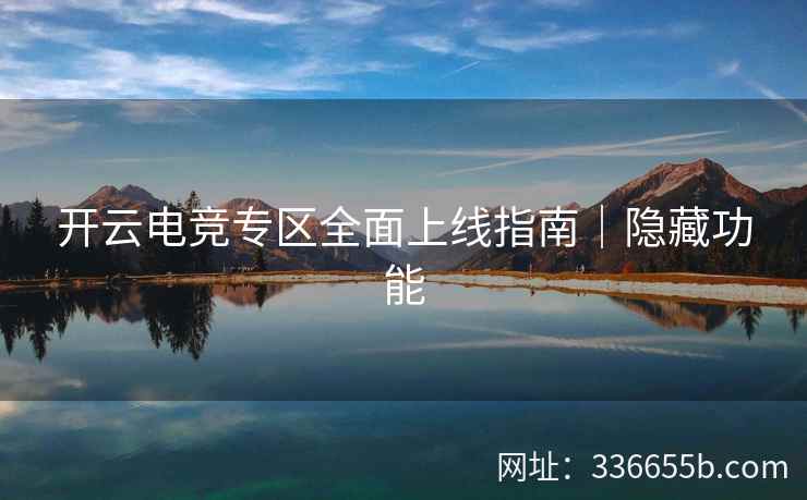 开云电竞专区全面上线指南｜隐藏功能