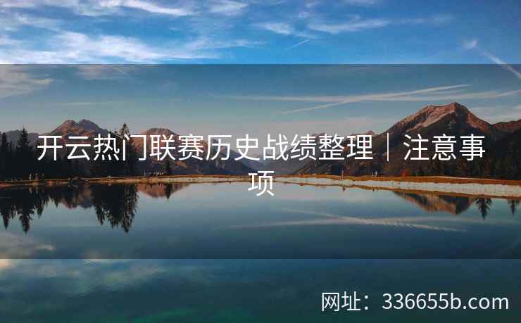 开云热门联赛历史战绩整理｜注意事项