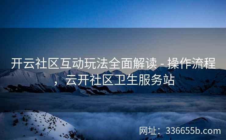开云社区互动玩法全面解读 - 操作流程，云开社区卫生服务站