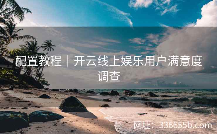 配置教程｜开云线上娱乐用户满意度调查