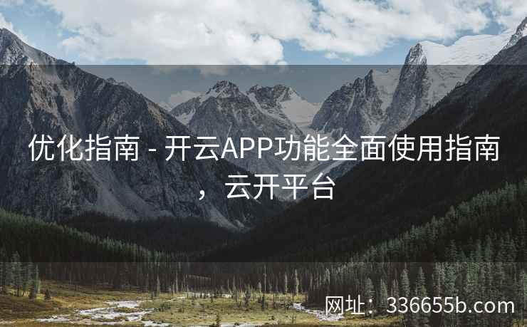 优化指南 - 开云APP功能全面使用指南，云开平台
