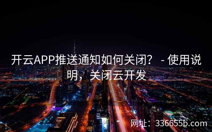开云APP推送通知如何关闭？ - 使用说明，关闭云开发