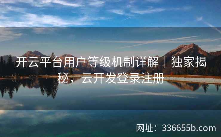 开云平台用户等级机制详解｜独家揭秘，云开发登录注册