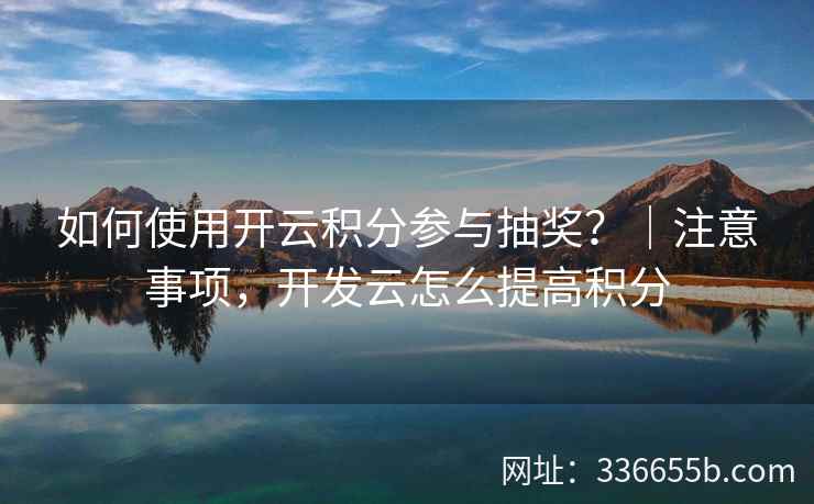 如何使用开云积分参与抽奖？｜注意事项，开发云怎么提高积分