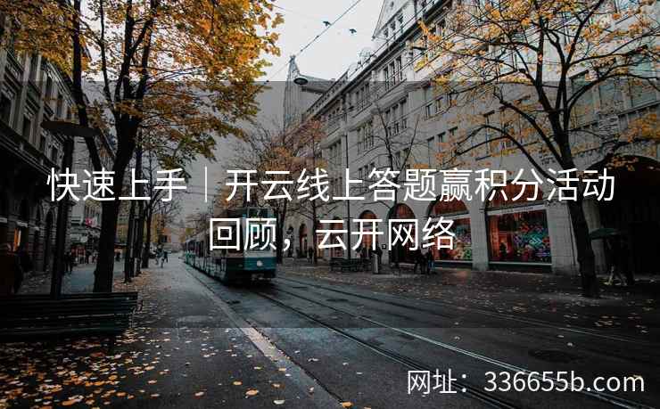 快速上手｜开云线上答题赢积分活动回顾，云开网络