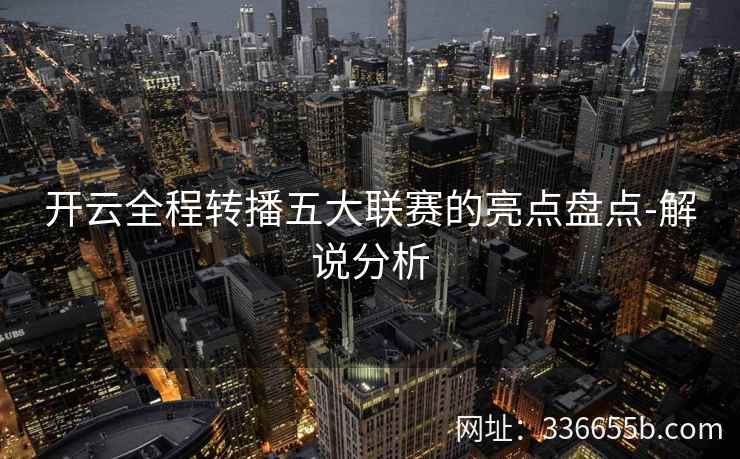 开云全程转播五大联赛的亮点盘点-解说分析