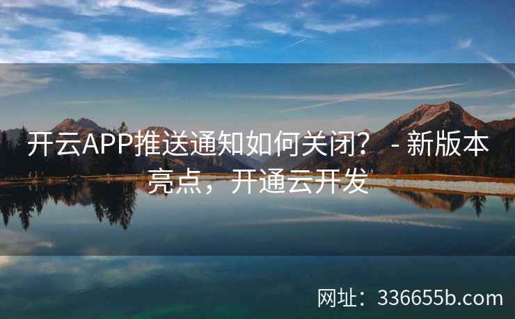 开云APP推送通知如何关闭？ - 新版本亮点，开通云开发