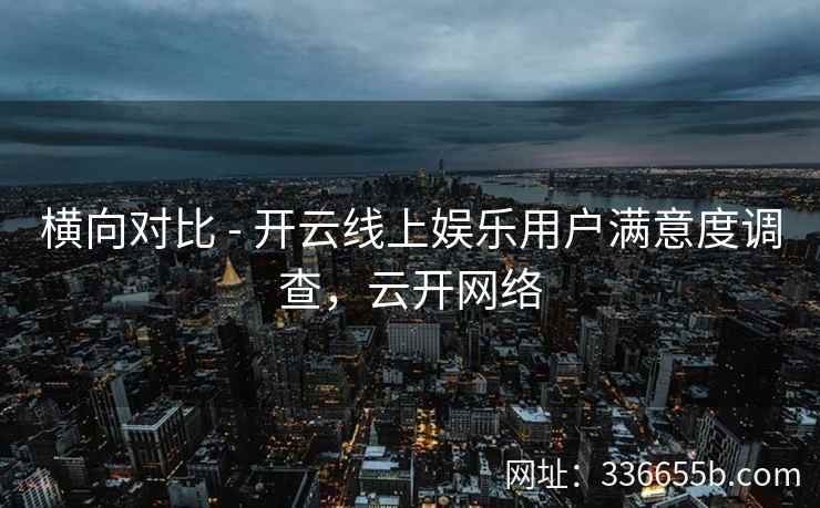 横向对比 - 开云线上娱乐用户满意度调查，云开网络